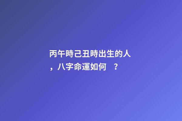 丙午時己丑時出生的人，八字命運如何？